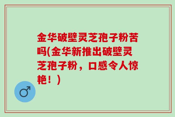金华破壁灵芝孢子粉苦吗(金华新推出破壁灵芝孢子粉，口感令人惊艳！)