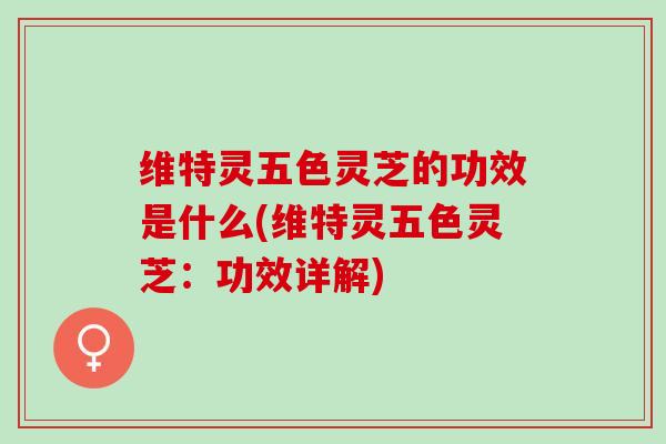 维特灵五色灵芝的功效是什么(维特灵五色灵芝：功效详解)