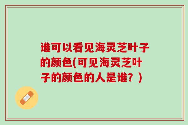 谁可以看见海灵芝叶子的颜色(可见海灵芝叶子的颜色的人是谁？)