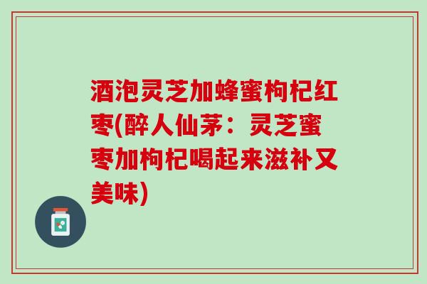 酒泡灵芝加蜂蜜枸杞红枣(醉人仙茅：灵芝蜜枣加枸杞喝起来滋补又美味)