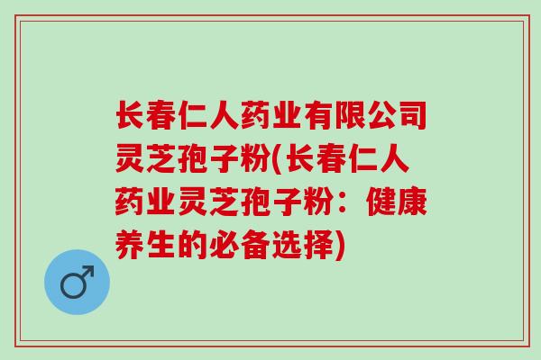 长春仁人药业有限公司灵芝孢子粉(长春仁人药业灵芝孢子粉:健康养生的必备选择) 长春仁人药业有限公司灵芝孢子粉(长春仁人药业灵芝孢子粉:健康养生的必备选择)