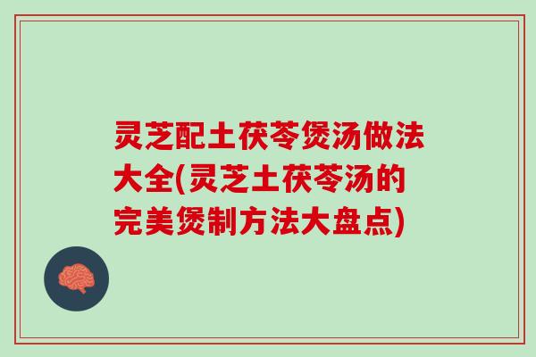 灵芝配土茯苓煲汤做法大全(灵芝土茯苓汤的完美煲制方法大盘点)