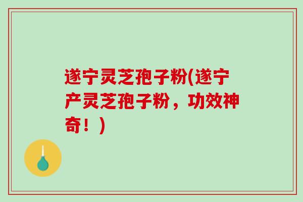 遂宁灵芝孢子粉(遂宁产灵芝孢子粉,功效神奇!) 遂宁灵芝孢子粉(遂宁产灵芝孢子粉,功效神奇!)