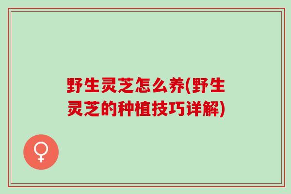 野生灵芝怎么养(野生灵芝的种植技巧详解) 野生灵芝怎么养(野生灵芝的种植技巧详解)