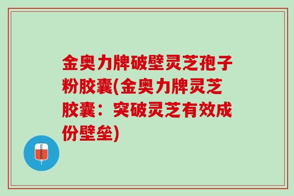 金奥力牌破壁灵芝孢子粉胶囊(金奥力牌灵芝胶囊：突破灵芝有效成份壁垒)
