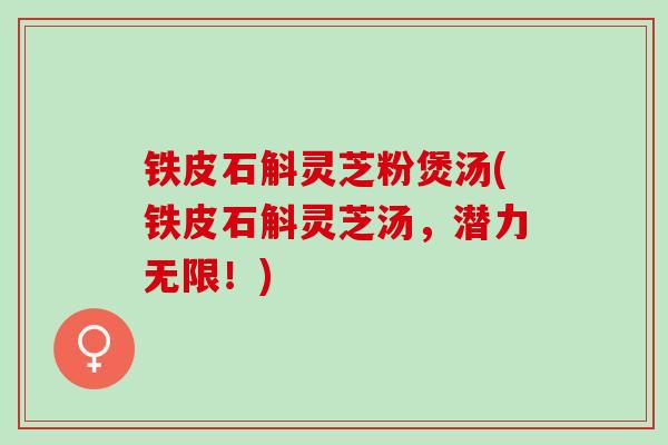 铁皮石斛灵芝粉煲汤(铁皮石斛灵芝汤，潜力无限！)