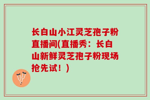 长白山小江灵芝孢子粉直播间(直播秀:长白山新鲜灵芝孢子粉现场抢先试!) 长白山小江灵芝孢子粉直播间(直播秀:长白山新鲜灵芝孢子粉现场抢先试!)
