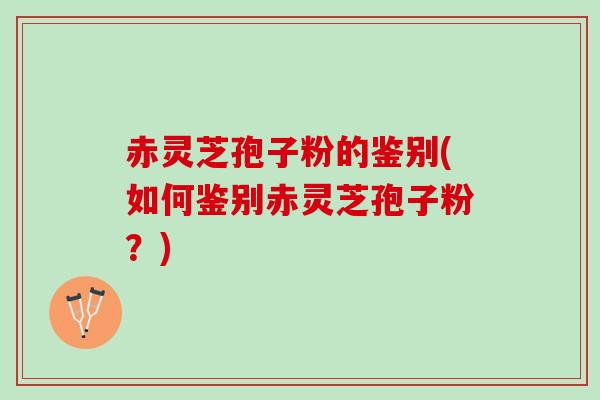 赤灵芝孢子粉的鉴别(如何鉴别赤灵芝孢子粉？)