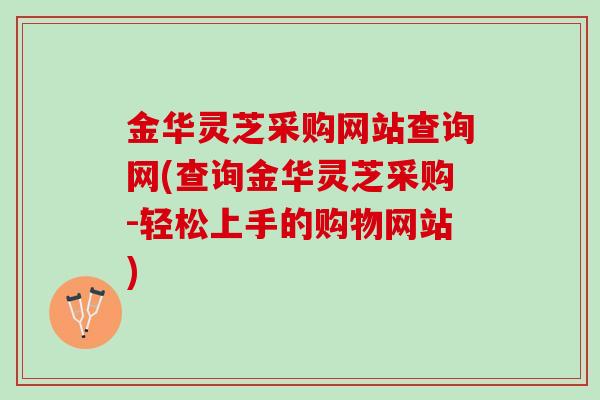 金华灵芝采购网站查询网(查询金华灵芝采购-轻松上手的购物网站)
