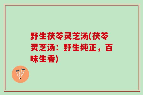 野生茯苓灵芝汤(茯苓灵芝汤：野生纯正，百味生香)