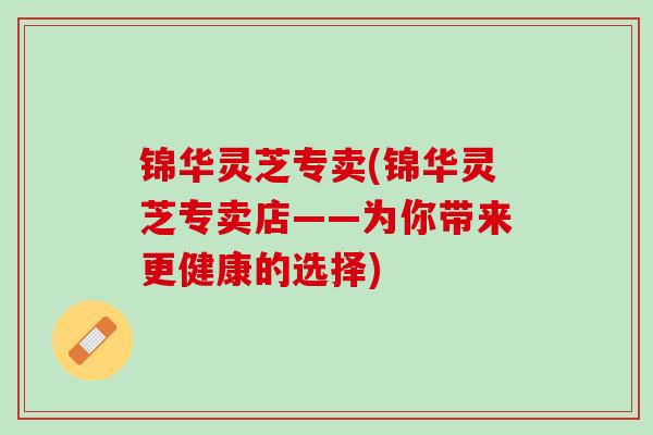 锦华灵芝专卖(锦华灵芝专卖店——为你带来更健康的选择)