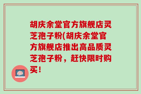 胡庆余堂官方旗舰店灵芝孢子粉(胡庆余堂官方旗舰店推出高品质灵芝孢子粉,赶快限时购买! 胡庆余堂官方旗舰店灵芝孢子粉(胡庆余堂官方旗舰店推出高品质灵芝孢子粉,赶快限时购买!