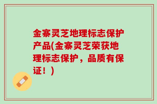 金寨灵芝地理标志保护产品(金寨灵芝荣获地理标志保护，品质有保证！)