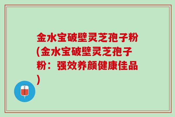 金水宝破壁灵芝孢子粉(金水宝破壁灵芝孢子粉:强效养颜健康佳品) 金水宝破壁灵芝孢子粉(金水宝破壁灵芝孢子粉:强效养颜健康佳品)