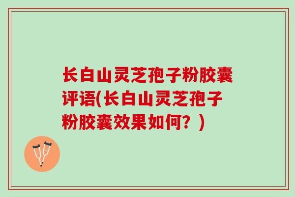 长白山灵芝孢子粉胶囊评语(长白山灵芝孢子粉胶囊效果如何？)