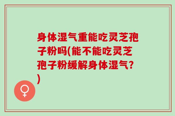 身体湿气重能吃灵芝孢子粉吗(能不能吃灵芝孢子粉缓解身体湿气？)