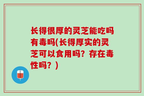 长得很厚的灵芝能吃吗有毒吗(长得厚实的灵芝可以食用吗?存在毒性吗?) 长得很厚的灵芝能吃吗有毒吗(长得厚实的灵芝可以食用吗?存在毒性吗?)