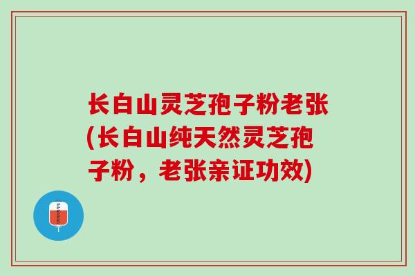 长白山灵芝孢子粉老张(长白山纯天然灵芝孢子粉，老张亲证功效)