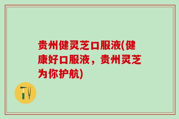 贵州健灵芝口服液(健康好口服液，贵州灵芝为你护航)