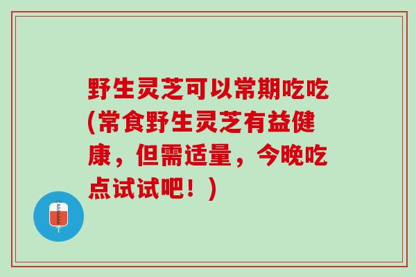 野生灵芝可以常期吃吃(常食野生灵芝有益健康，但需适量，今晚吃点试试吧！)