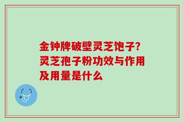 金钟牌破壁灵芝饱子？灵芝孢子粉功效与作用及用量是什么