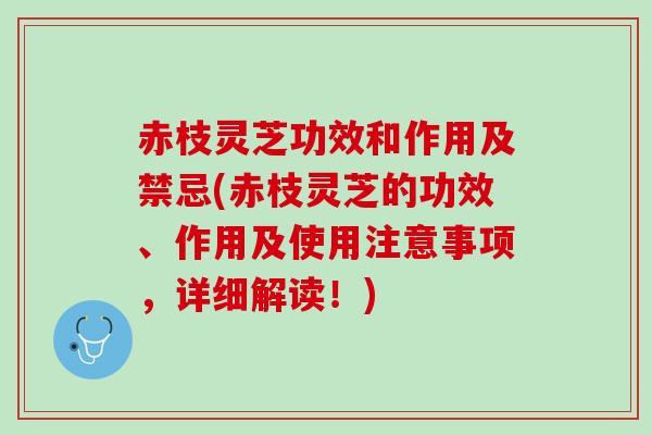 赤枝灵芝功效和作用及禁忌(赤枝灵芝的功效、作用及使用注意事项，详细解读！)