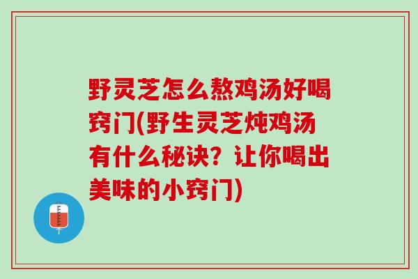 野灵芝怎么熬鸡汤好喝窍门(野生灵芝炖鸡汤有什么秘诀？让你喝出美味的小窍门)