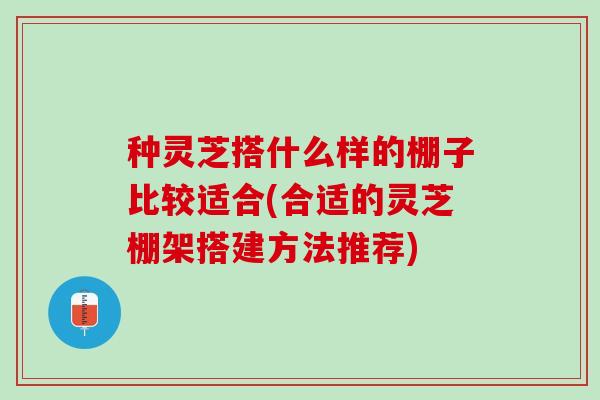 种灵芝搭什么样的棚子比较适合(合适的灵芝棚架搭建方法推荐)