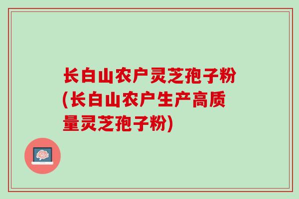 长白山农户灵芝孢子粉(长白山农户生产高质量灵芝孢子粉)