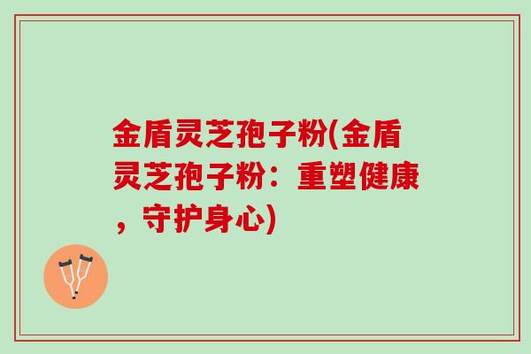 金盾灵芝孢子粉(金盾灵芝孢子粉：重塑健康，守护身心)