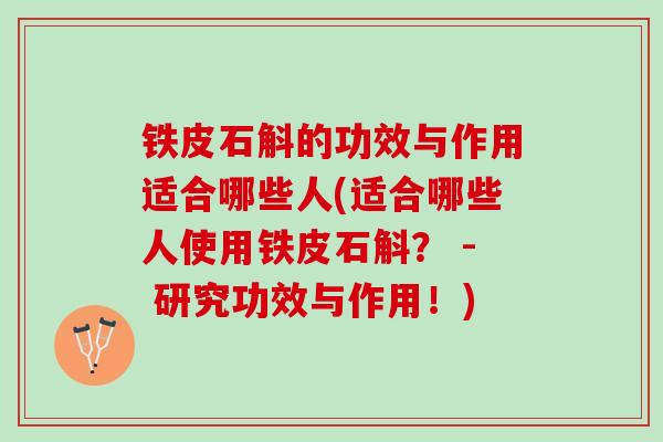 铁皮石斛的功效与作用适合哪些人(适合哪些人使用铁皮石斛？ - 研究功效与作用！)