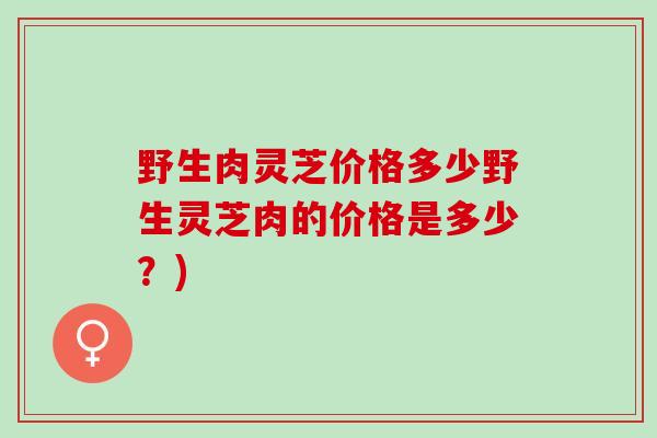 野生肉灵芝价格多少野生灵芝肉的价格是多少?) 野生肉灵芝价格多少野生灵芝肉的价格是多少?)