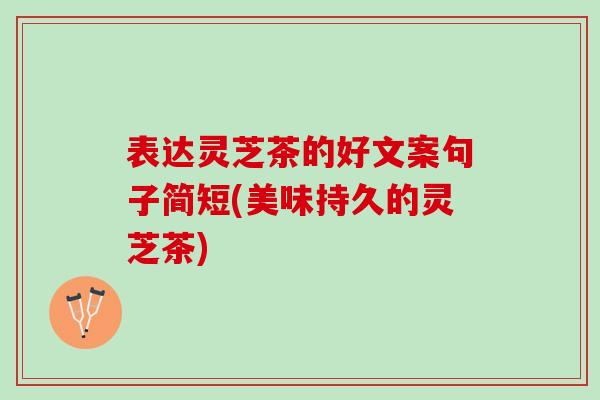 表达灵芝茶的好文案句子简短(美味持久的灵芝茶) 表达灵芝茶的好文案句子简短(美味持久的灵芝茶)