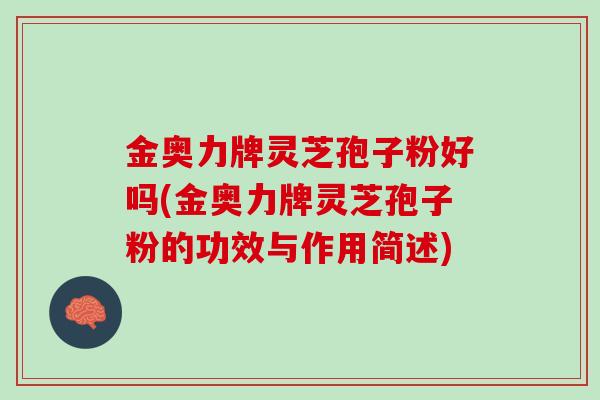 金奥力牌灵芝孢子粉好吗(金奥力牌灵芝孢子粉的功效与作用简述)