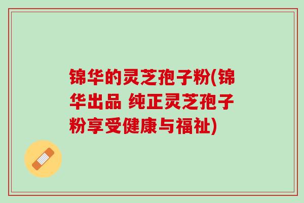 锦华的灵芝孢子粉(锦华出品 纯正灵芝孢子粉享受健康与福祉) 锦华的灵芝孢子粉(锦华出品 纯正灵芝孢子粉享受健康与福祉)