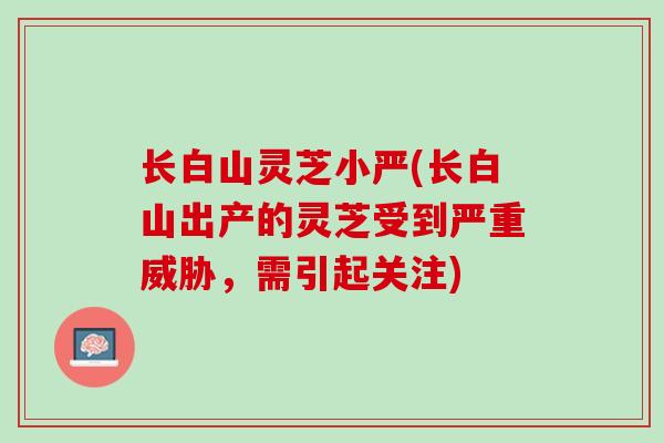 长白山灵芝小严(长白山出产的灵芝受到严重威胁，需引起关注)