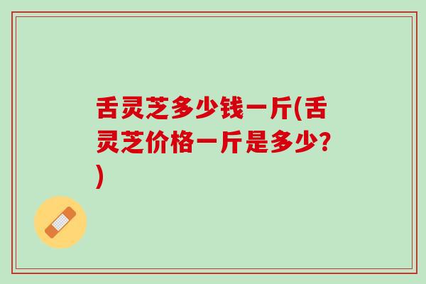 舌灵芝多少钱一斤(舌灵芝价格一斤是多少？)