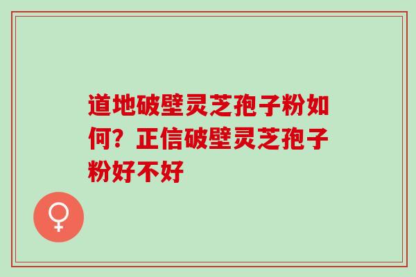 道地破壁灵芝孢子粉如何?正信破壁灵芝孢子粉好不好 道地破壁灵芝孢子粉如何?正信破壁灵芝孢子粉好不好