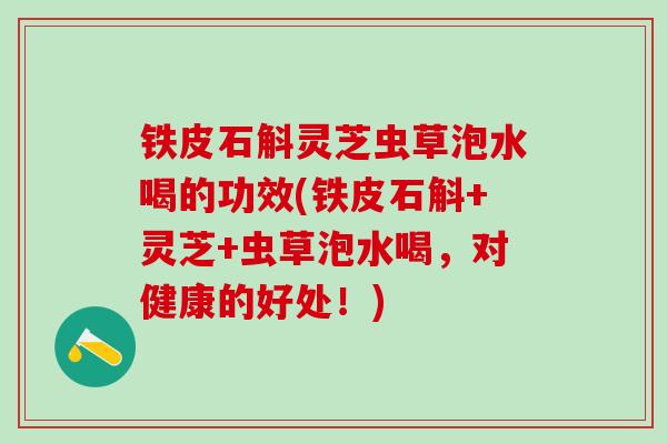 铁皮石斛灵芝虫草泡水喝的功效(铁皮石斛+灵芝+虫草泡水喝,对健康的好处!) 铁皮石斛灵芝虫草泡水喝的功效(铁皮石斛+灵芝+虫草泡水喝,对健康的好处!)