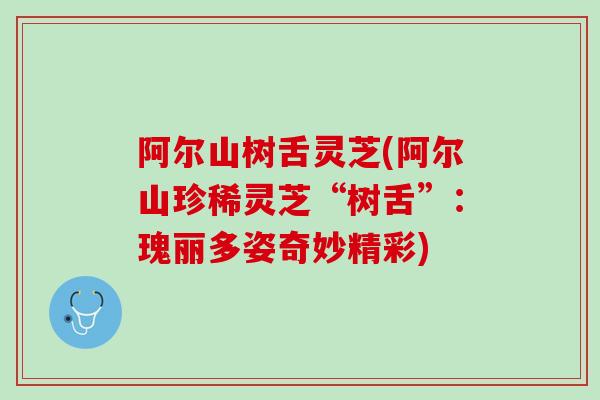 阿尔山树舌灵芝(阿尔山珍稀灵芝“树舌”：瑰丽多姿奇妙精彩)