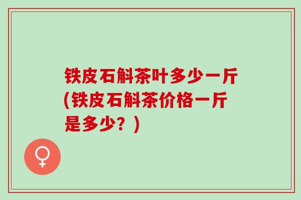 铁皮石斛茶叶多少一斤(铁皮石斛茶价格一斤是多少?) 铁皮石斛茶叶多少一斤(铁皮石斛茶价格一斤是多少?)