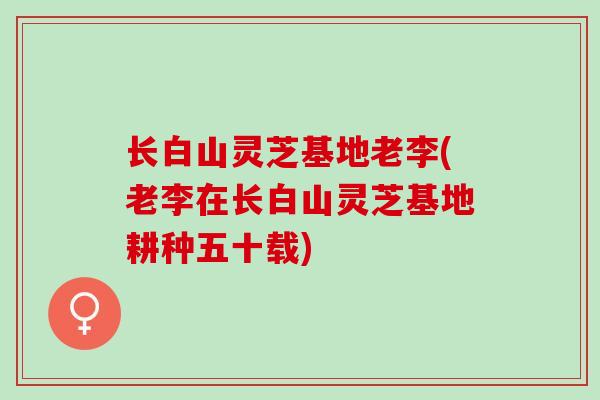 长白山灵芝基地老李(老李在长白山灵芝基地耕种五十载)