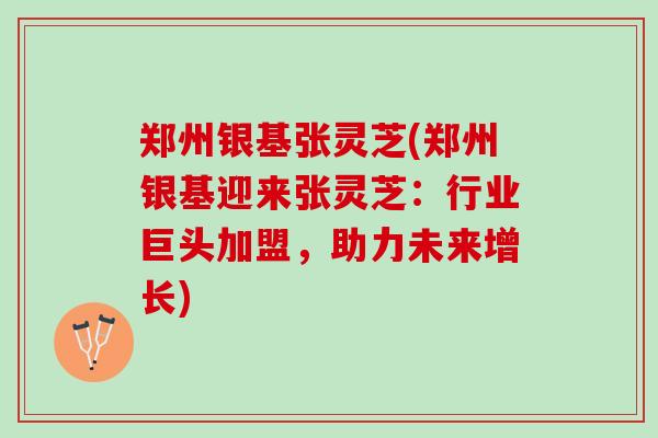 郑州银基张灵芝(郑州银基迎来张灵芝:行业巨头加盟,助力未来增长) 郑州银基张灵芝(郑州银基迎来张灵芝:行业巨头加盟,助力未来增长)