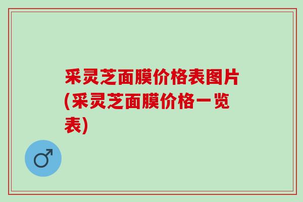 采灵芝面膜价格表图片(采灵芝面膜价格一览表)