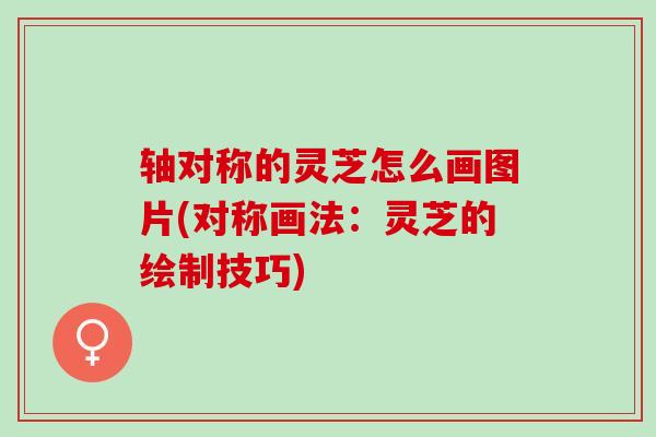 轴对称的灵芝怎么画图片(对称画法:灵芝的绘制技巧) 轴对称的灵芝怎么画图片(对称画法:灵芝的绘制技巧)