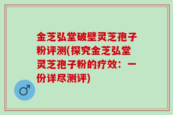金芝弘堂破壁灵芝孢子粉评测(探究金芝弘堂灵芝孢子粉的疗效：一份详尽测评)