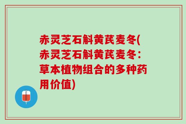 赤灵芝石斛黄芪麦冬(赤灵芝石斛黄芪麦冬：草本植物组合的多种药用价值)
