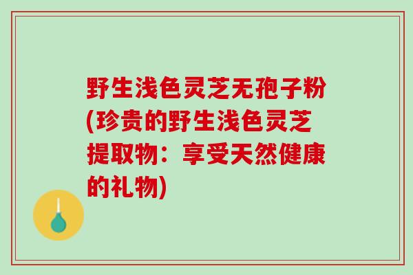 野生浅色灵芝无孢子粉(珍贵的野生浅色灵芝提取物：享受天然健康的礼物)