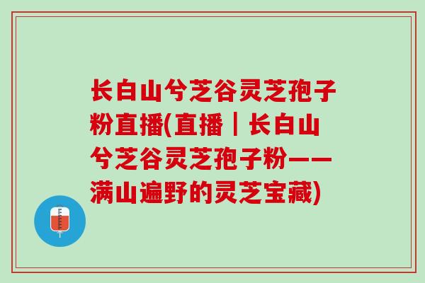长白山兮芝谷灵芝孢子粉直播(直播|长白山兮芝谷灵芝孢子粉——满山遍野的灵芝宝藏) 长白山兮芝谷灵芝孢子粉直播(直播|长白山兮芝谷灵芝孢子粉——满山遍野的灵芝宝藏)