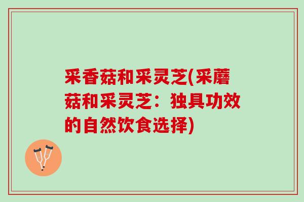 采香菇和采灵芝(采蘑菇和采灵芝：独具功效的自然饮食选择)
